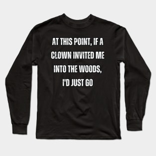 At this point, if a clown invited me into the woods, I'd just go Long Sleeve T-Shirt